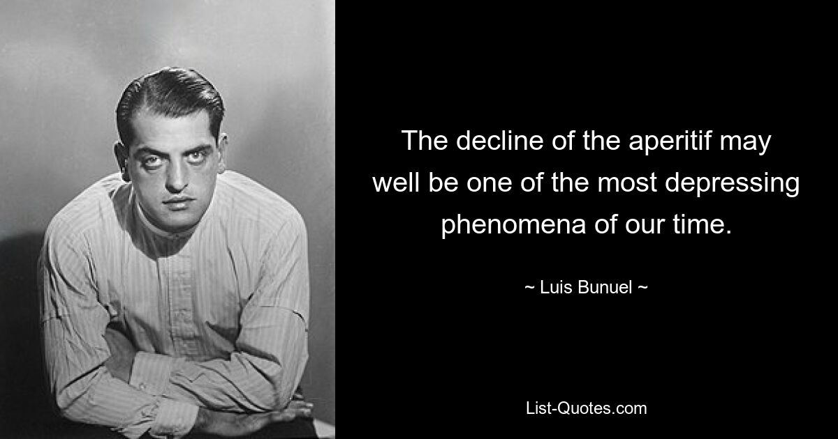 The decline of the aperitif may well be one of the most depressing phenomena of our time. — © Luis Bunuel