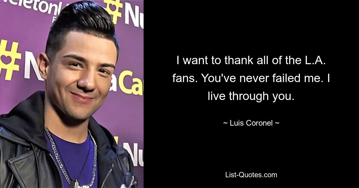 I want to thank all of the L.A. fans. You've never failed me. I live through you. — © Luis Coronel