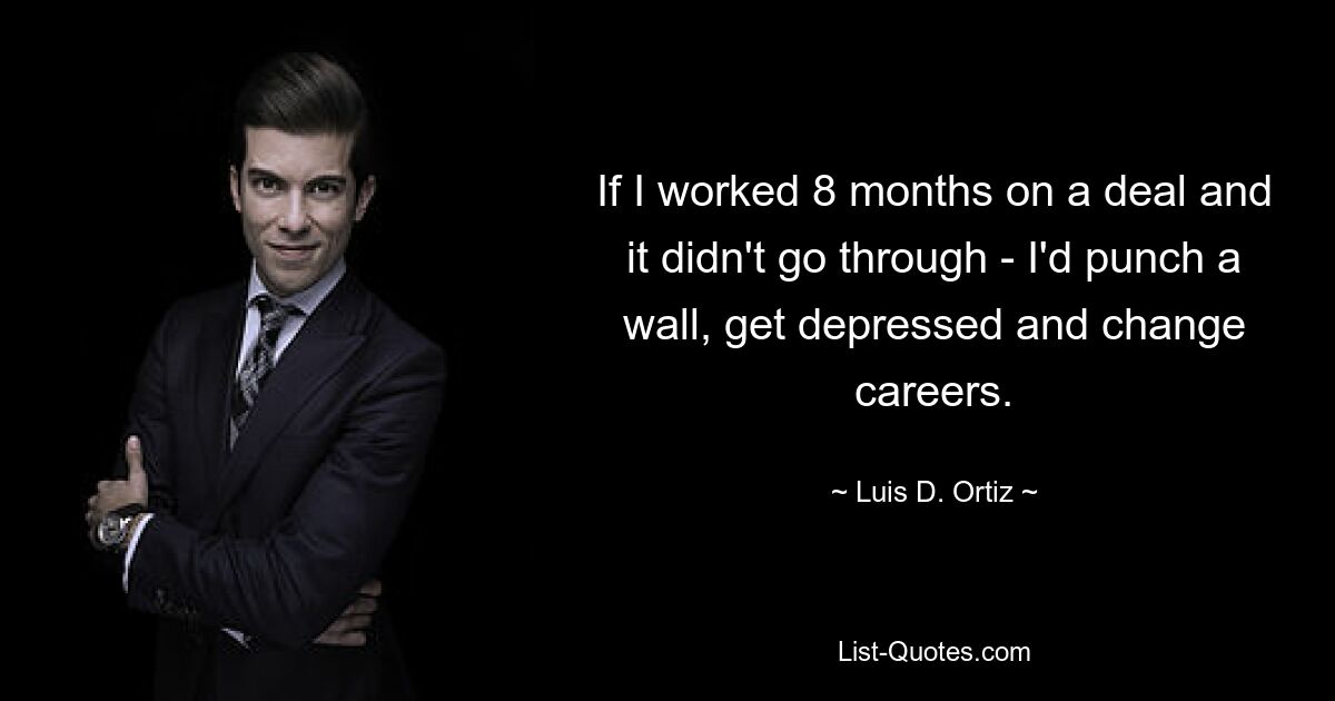 If I worked 8 months on a deal and it didn't go through - I'd punch a wall, get depressed and change careers. — © Luis D. Ortiz