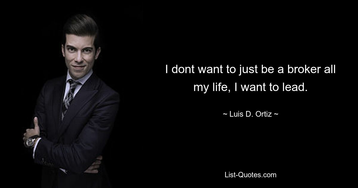 I dont want to just be a broker all my life, I want to lead. — © Luis D. Ortiz