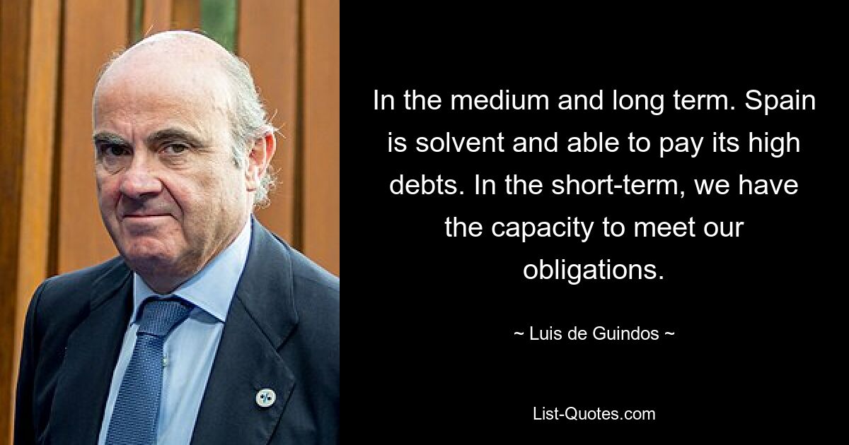 In the medium and long term. Spain is solvent and able to pay its high debts. In the short-term, we have the capacity to meet our obligations. — © Luis de Guindos