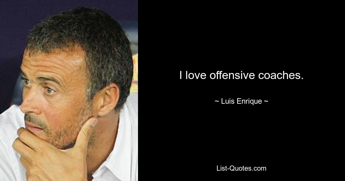 I love offensive coaches. — © Luis Enrique