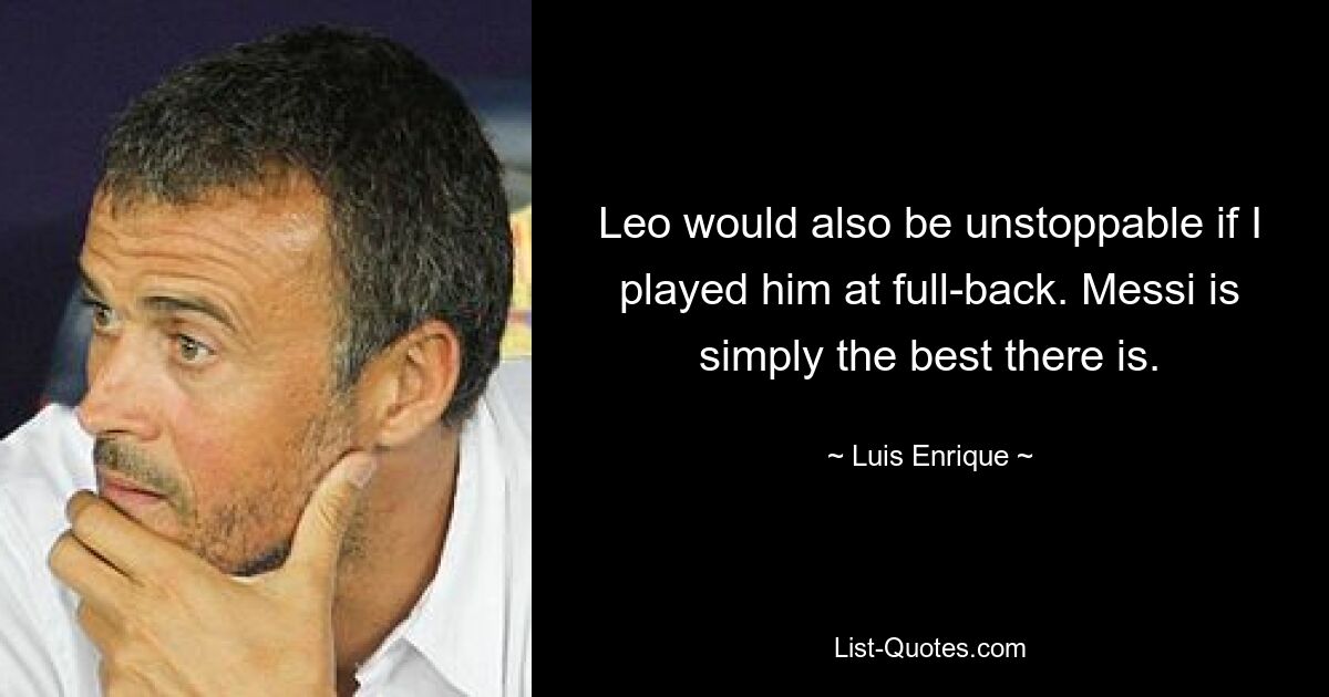 Leo would also be unstoppable if I played him at full-back. Messi is simply the best there is. — © Luis Enrique