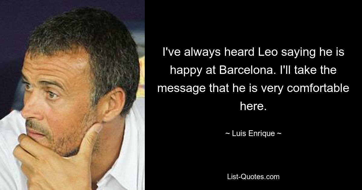 I've always heard Leo saying he is happy at Barcelona. I'll take the message that he is very comfortable here. — © Luis Enrique