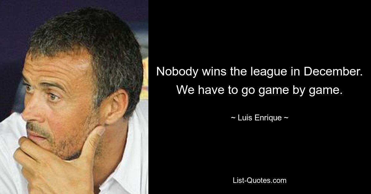 Nobody wins the league in December. We have to go game by game. — © Luis Enrique