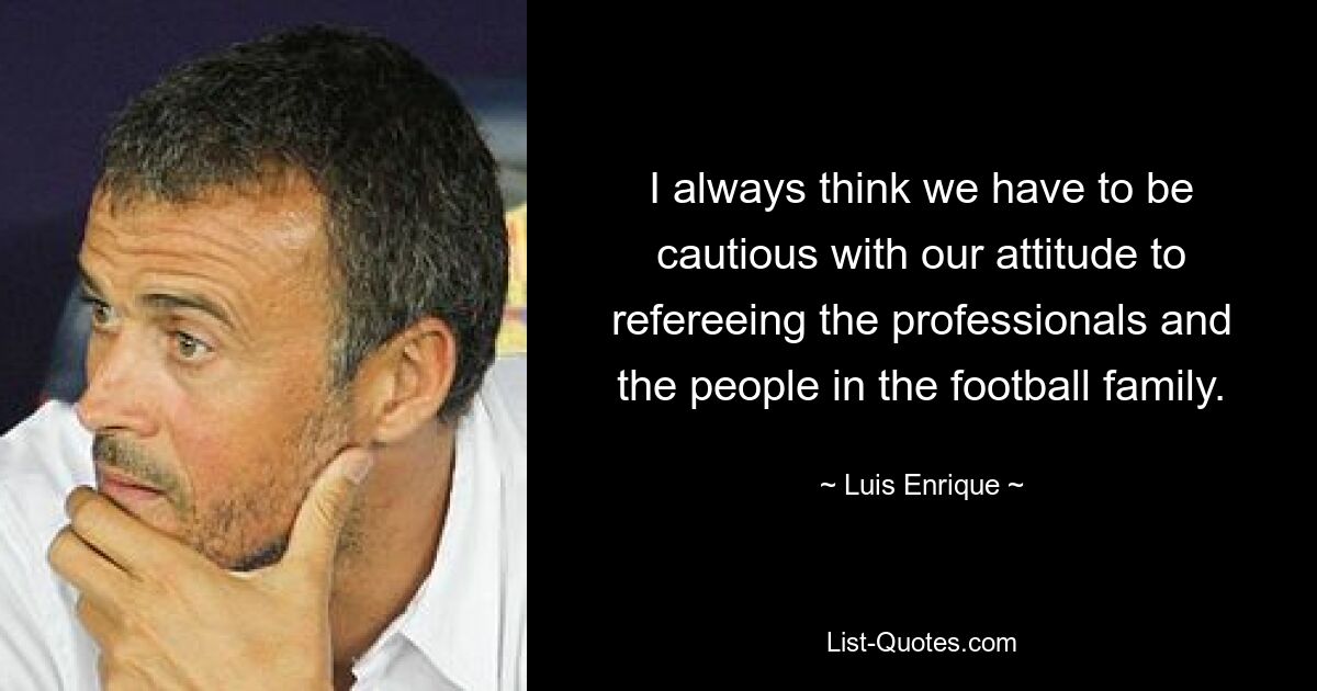 I always think we have to be cautious with our attitude to refereeing the professionals and the people in the football family. — © Luis Enrique