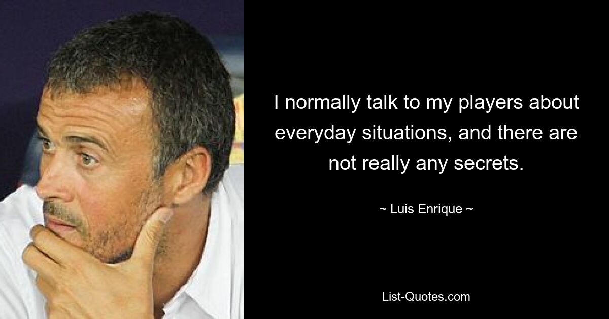 I normally talk to my players about everyday situations, and there are not really any secrets. — © Luis Enrique