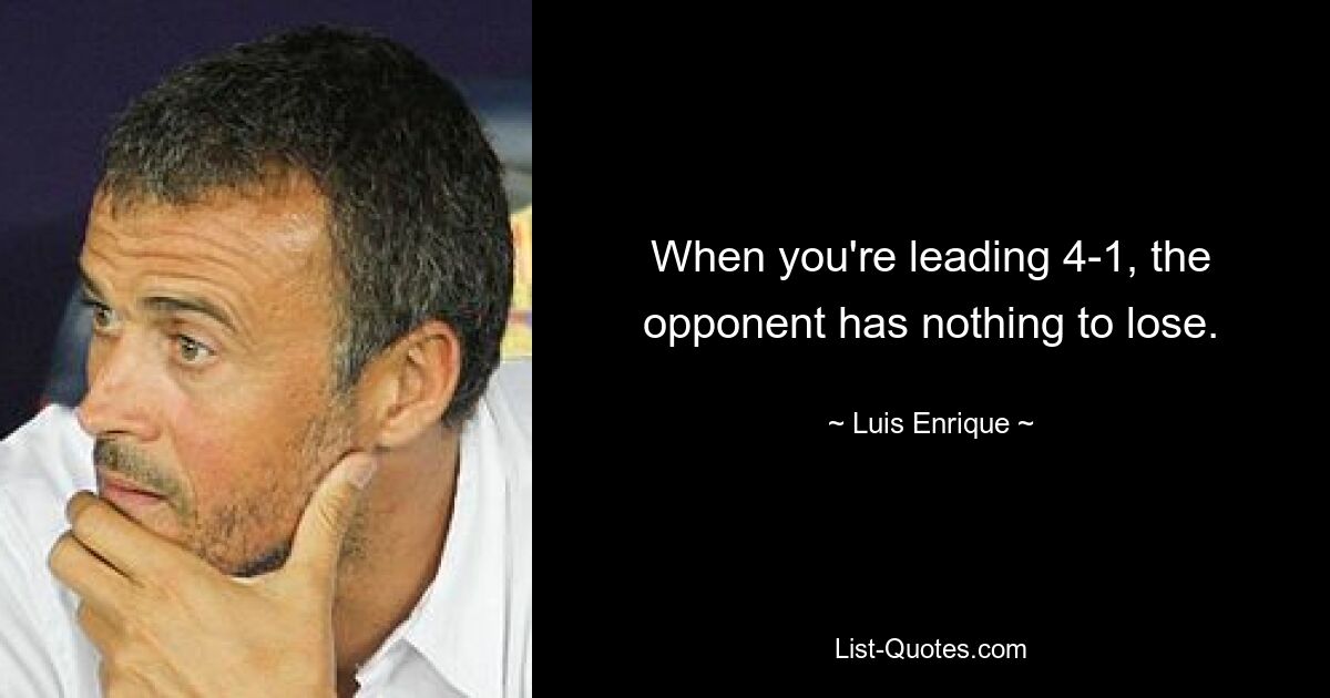 When you're leading 4-1, the opponent has nothing to lose. — © Luis Enrique