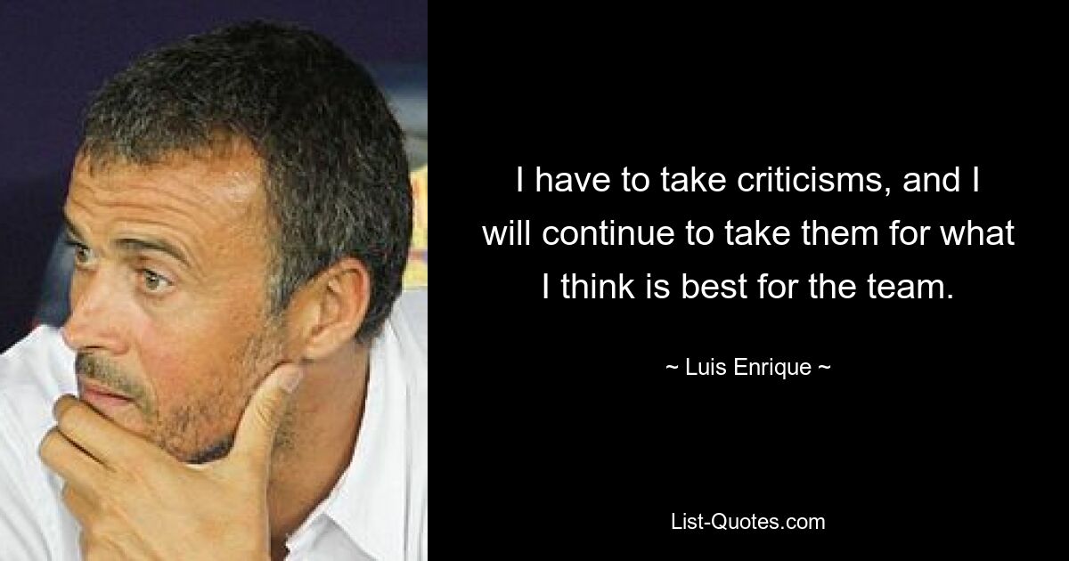 I have to take criticisms, and I will continue to take them for what I think is best for the team. — © Luis Enrique