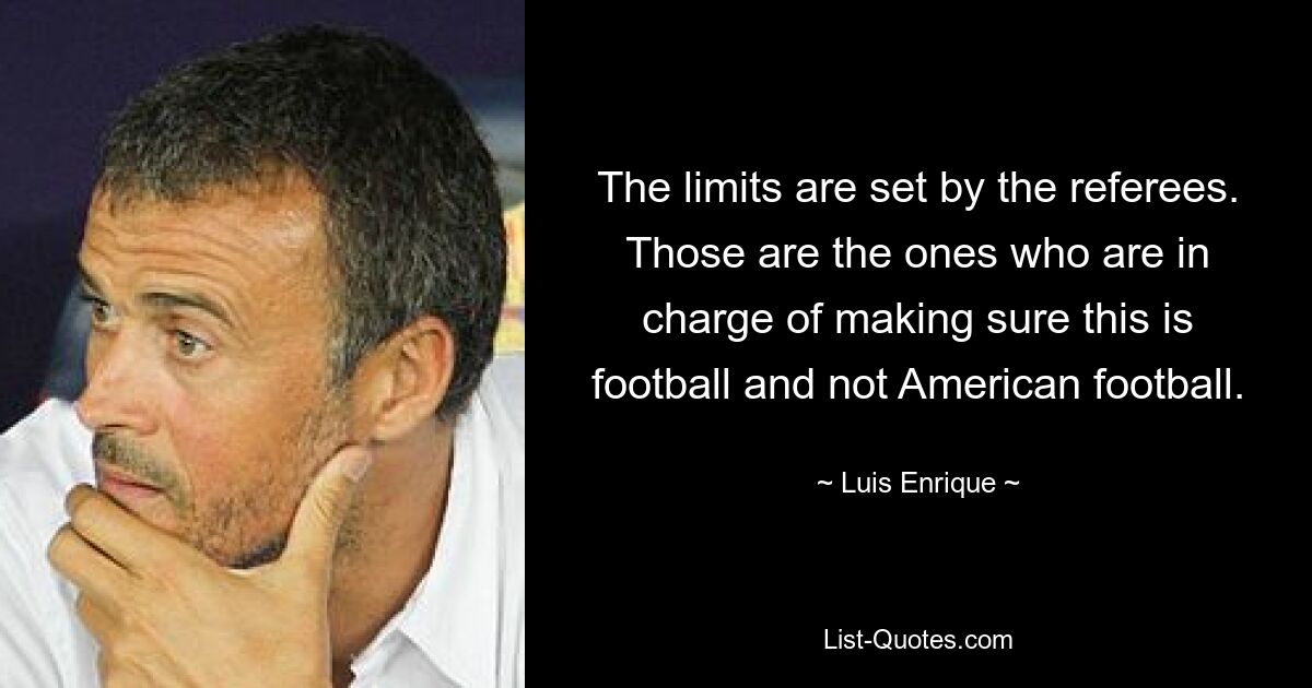 The limits are set by the referees. Those are the ones who are in charge of making sure this is football and not American football. — © Luis Enrique