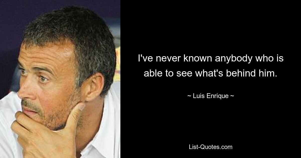 I've never known anybody who is able to see what's behind him. — © Luis Enrique