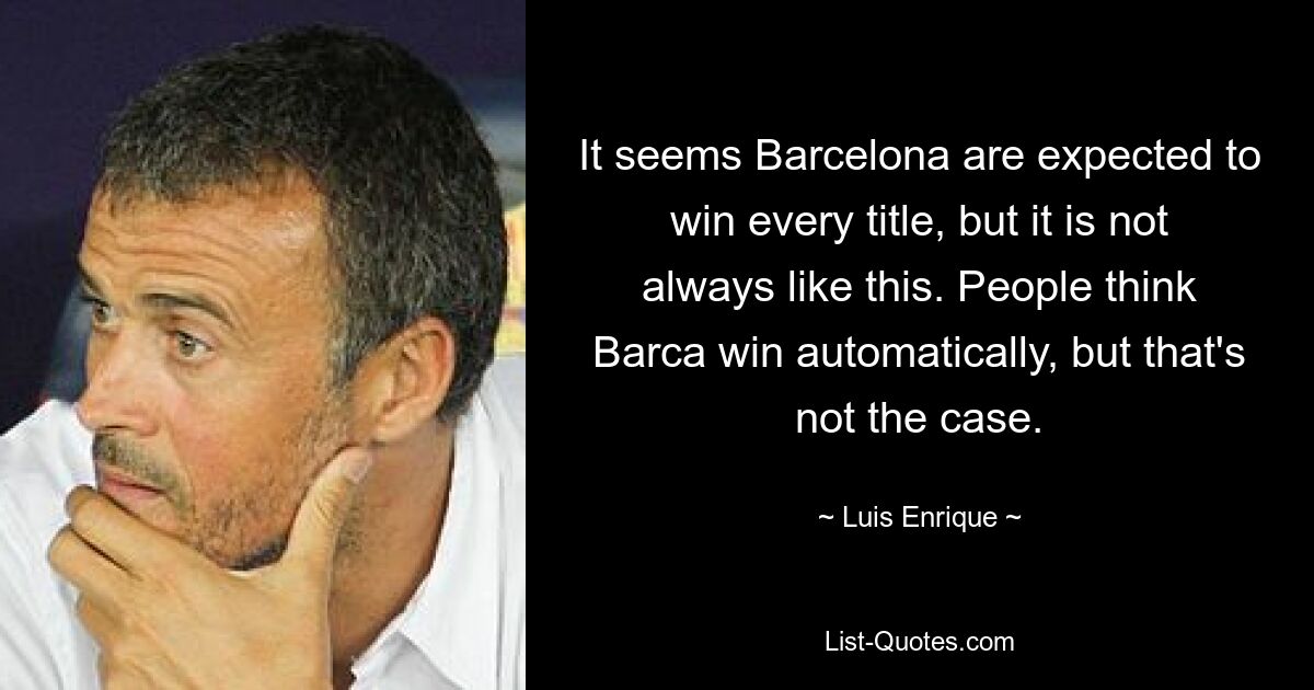 It seems Barcelona are expected to win every title, but it is not always like this. People think Barca win automatically, but that's not the case. — © Luis Enrique