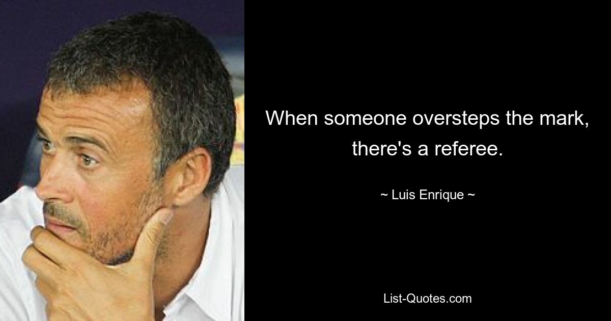 When someone oversteps the mark, there's a referee. — © Luis Enrique