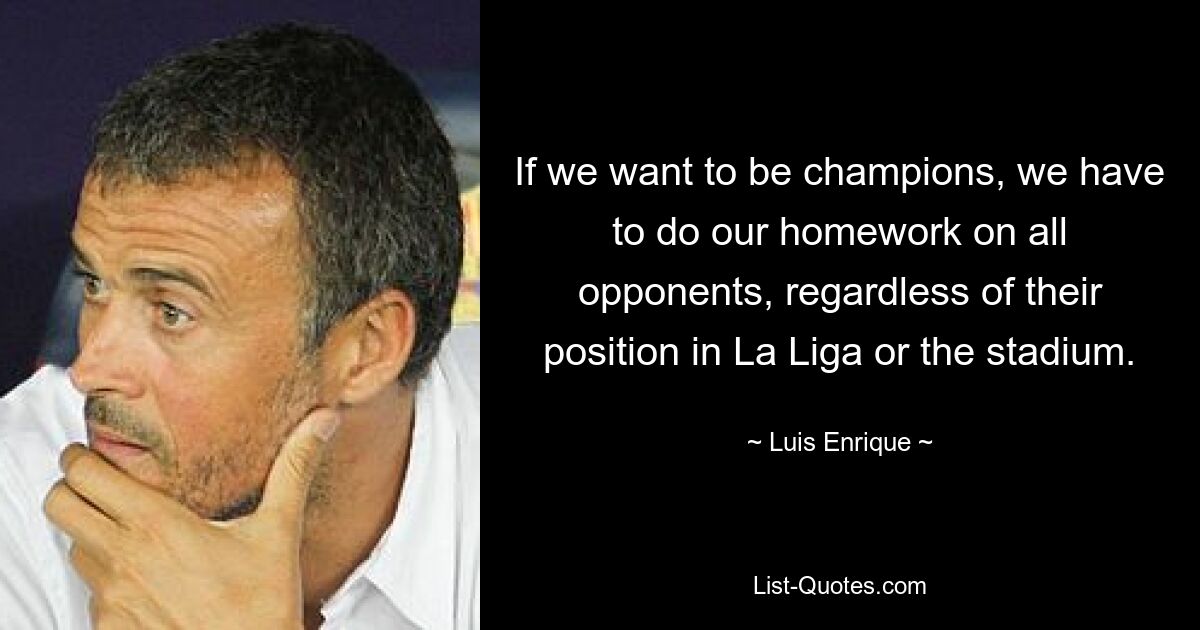 If we want to be champions, we have to do our homework on all opponents, regardless of their position in La Liga or the stadium. — © Luis Enrique