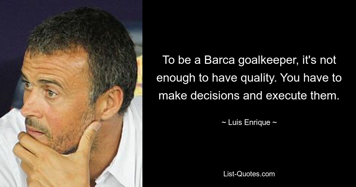 To be a Barca goalkeeper, it's not enough to have quality. You have to make decisions and execute them. — © Luis Enrique