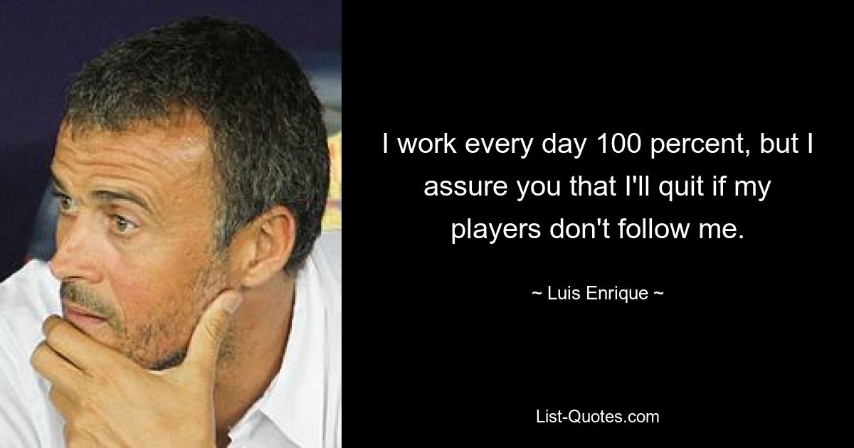 I work every day 100 percent, but I assure you that I'll quit if my players don't follow me. — © Luis Enrique