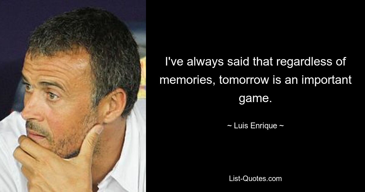 I've always said that regardless of memories, tomorrow is an important game. — © Luis Enrique