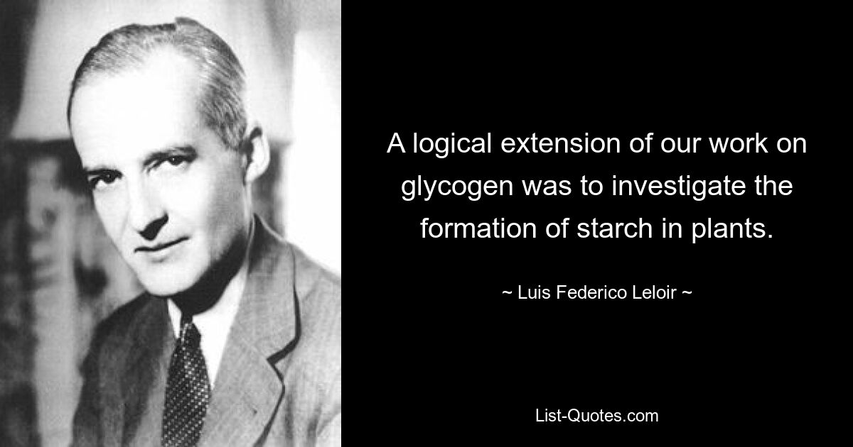 A logical extension of our work on glycogen was to investigate the formation of starch in plants. — © Luis Federico Leloir