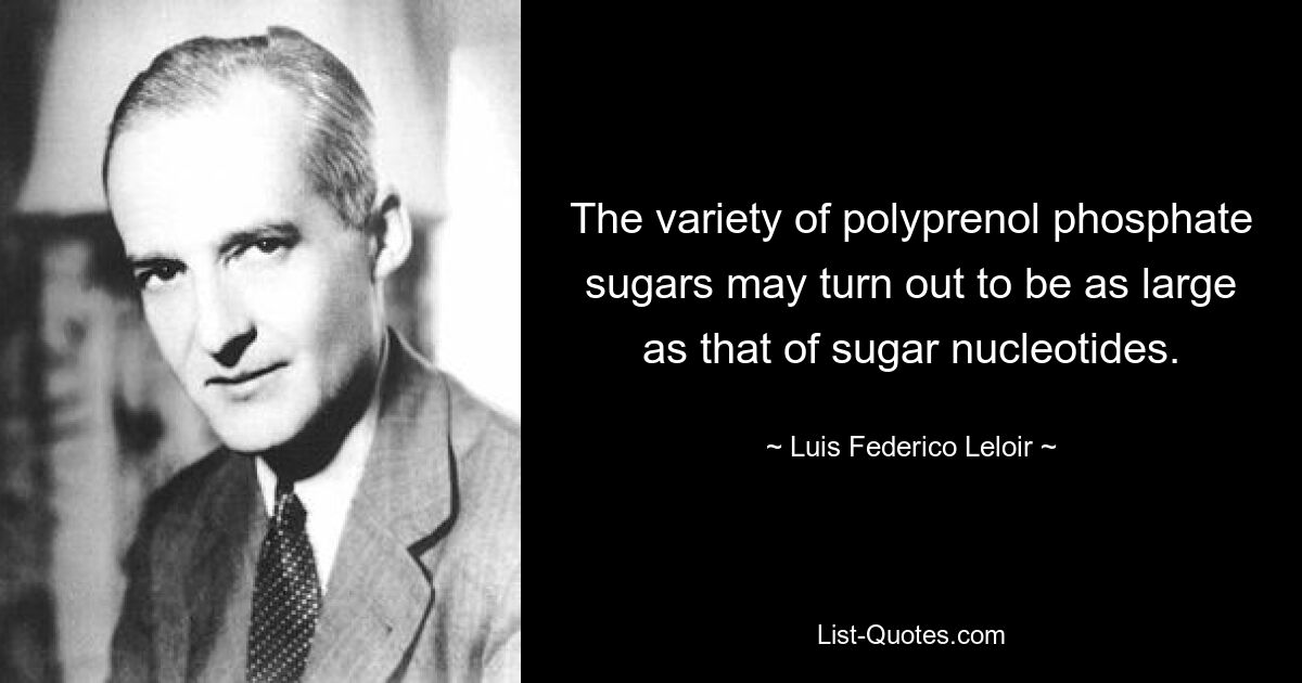 The variety of polyprenol phosphate sugars may turn out to be as large as that of sugar nucleotides. — © Luis Federico Leloir