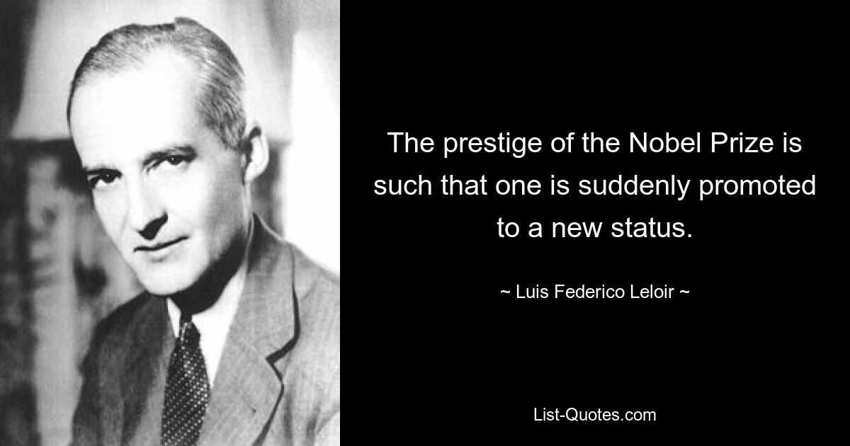 Престиж Нобелевской премии таков, что человек внезапно получает новый статус. — © Луис Федерико Лелуар 