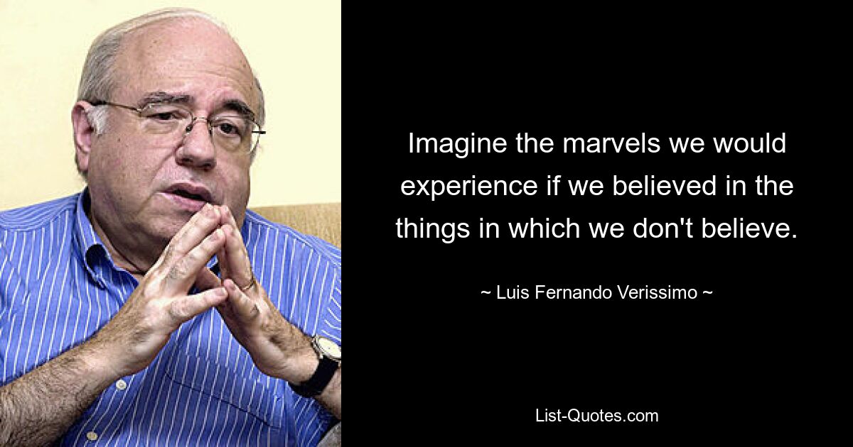 Imagine the marvels we would experience if we believed in the things in which we don't believe. — © Luis Fernando Verissimo