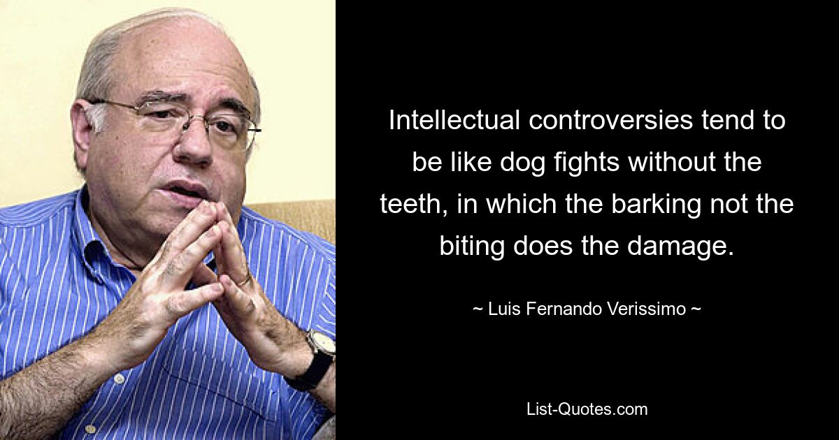 Intellectual controversies tend to be like dog fights without the teeth, in which the barking not the biting does the damage. — © Luis Fernando Verissimo