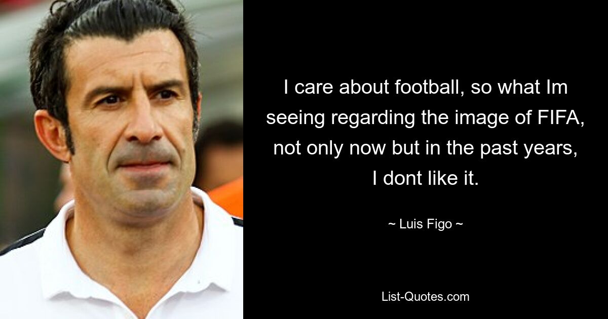 I care about football, so what Im seeing regarding the image of FIFA, not only now but in the past years, I dont like it. — © Luis Figo