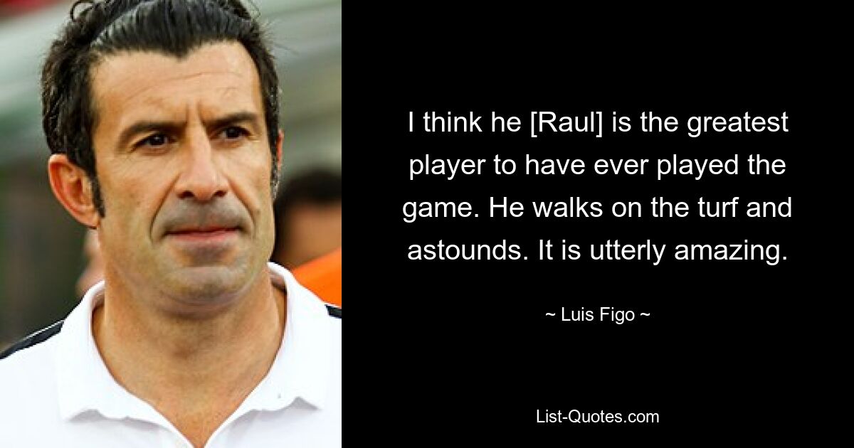 I think he [Raul] is the greatest player to have ever played the game. He walks on the turf and astounds. It is utterly amazing. — © Luis Figo