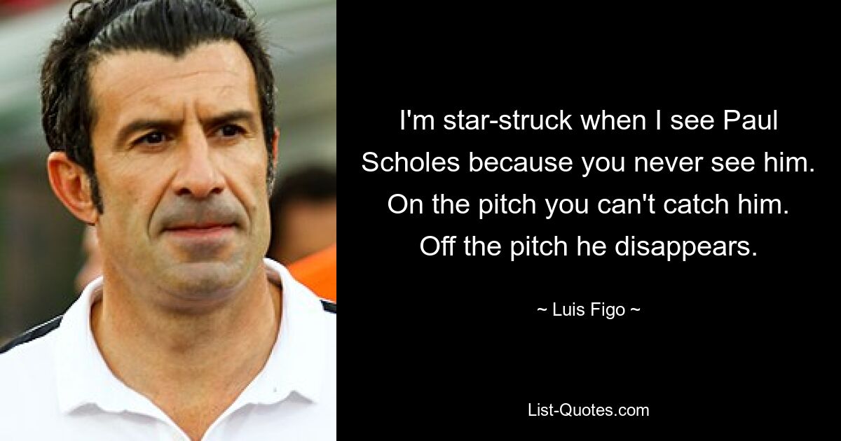 I'm star-struck when I see Paul Scholes because you never see him. On the pitch you can't catch him. Off the pitch he disappears. — © Luis Figo