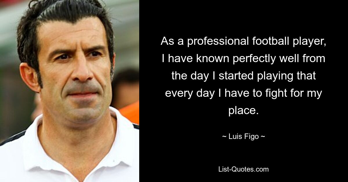 As a professional football player, I have known perfectly well from the day I started playing that every day I have to fight for my place. — © Luis Figo