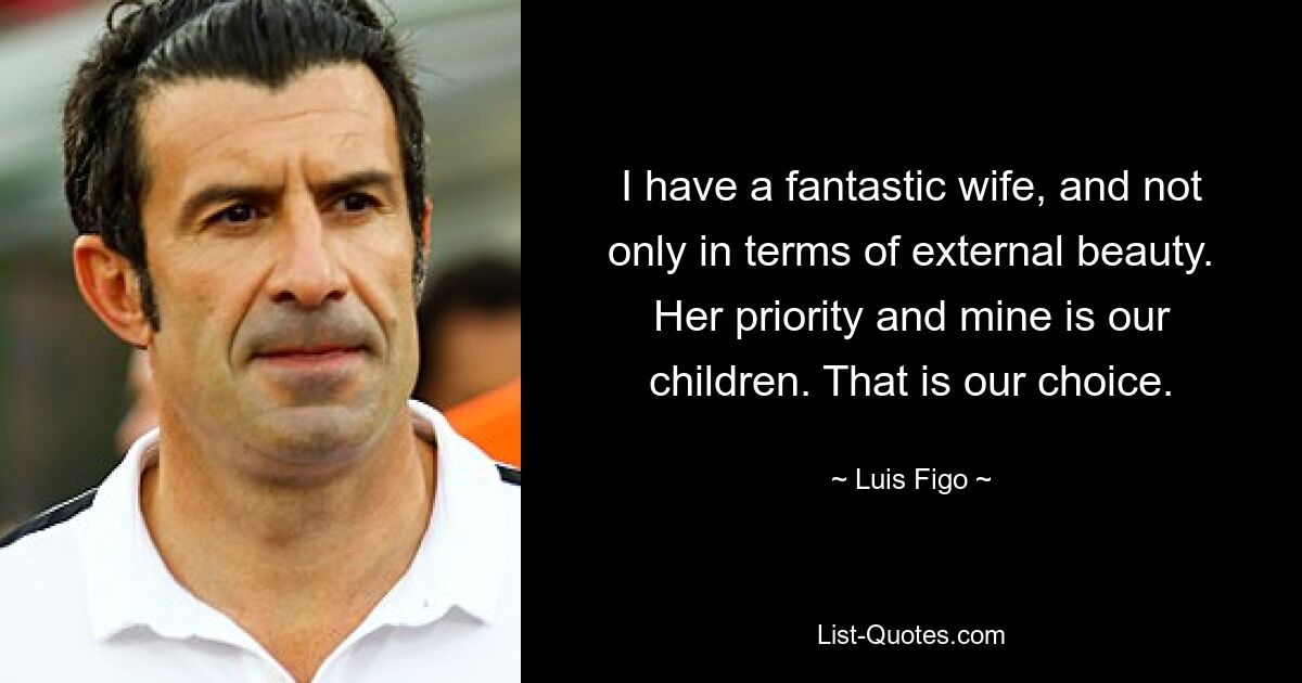 I have a fantastic wife, and not only in terms of external beauty. Her priority and mine is our children. That is our choice. — © Luis Figo