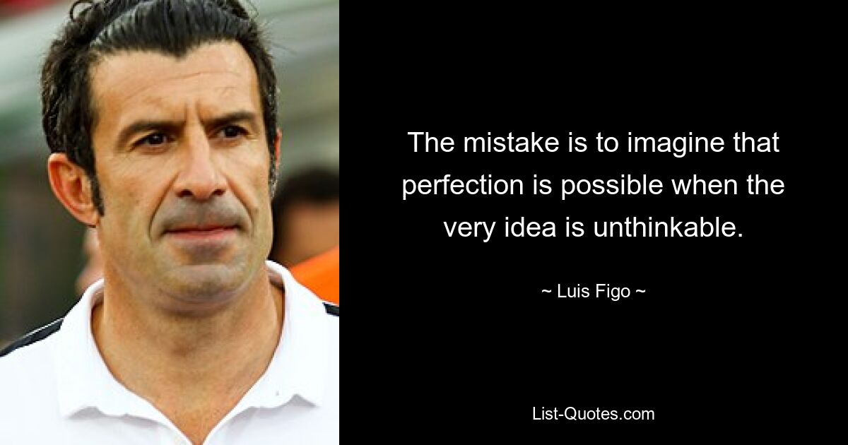 The mistake is to imagine that perfection is possible when the very idea is unthinkable. — © Luis Figo