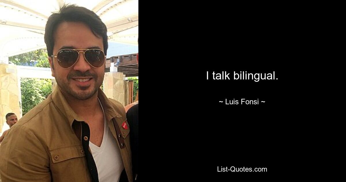 I talk bilingual. — © Luis Fonsi