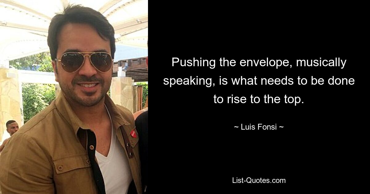 Pushing the envelope, musically speaking, is what needs to be done to rise to the top. — © Luis Fonsi