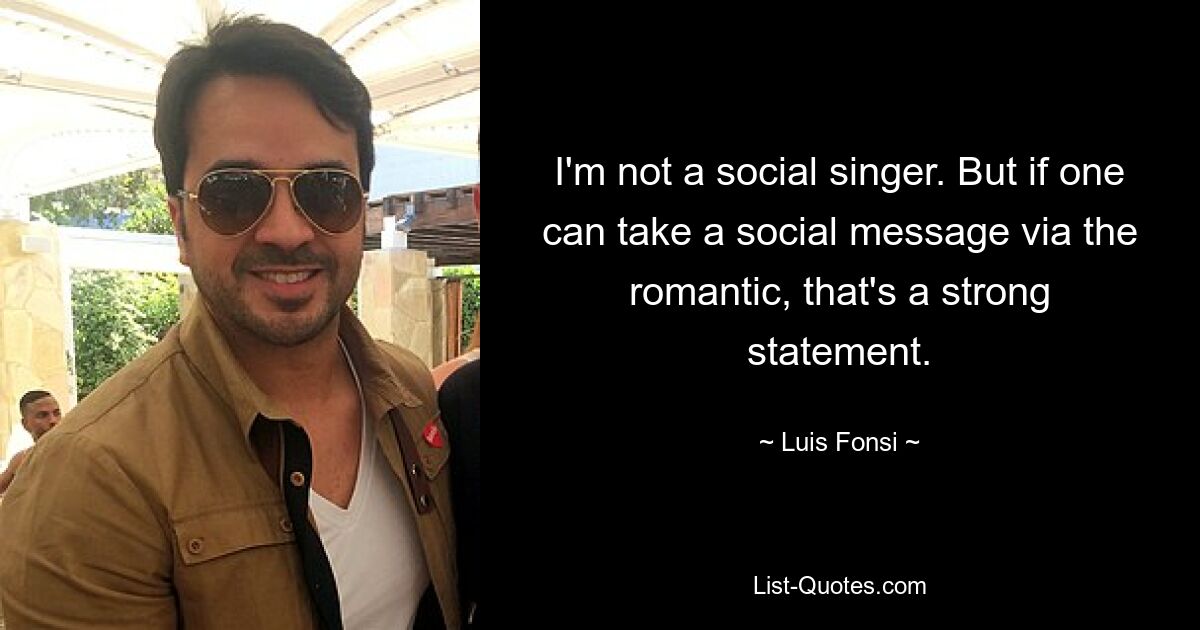 I'm not a social singer. But if one can take a social message via the romantic, that's a strong statement. — © Luis Fonsi