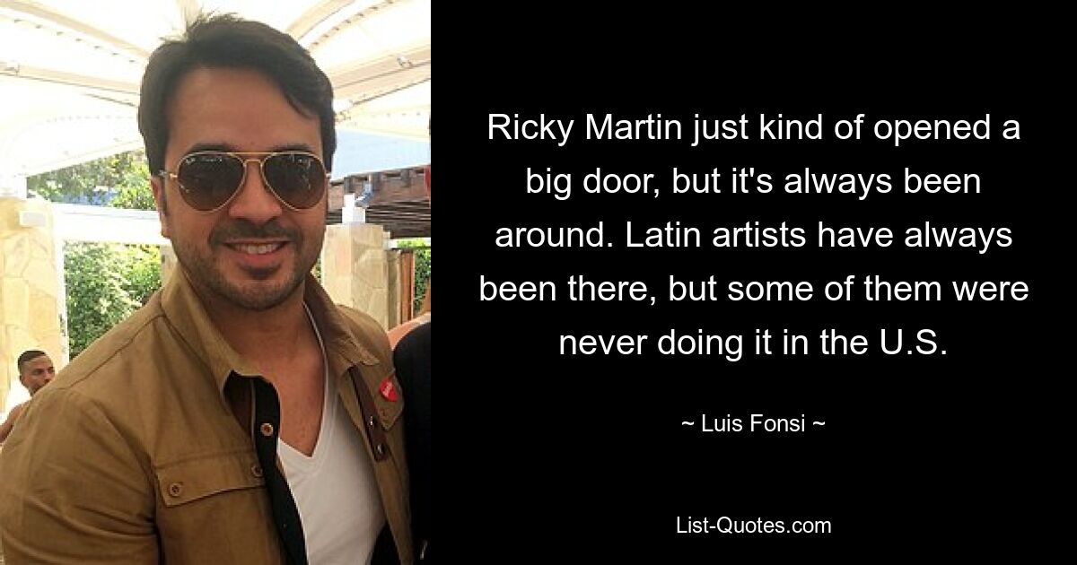 Ricky Martin just kind of opened a big door, but it's always been around. Latin artists have always been there, but some of them were never doing it in the U.S. — © Luis Fonsi