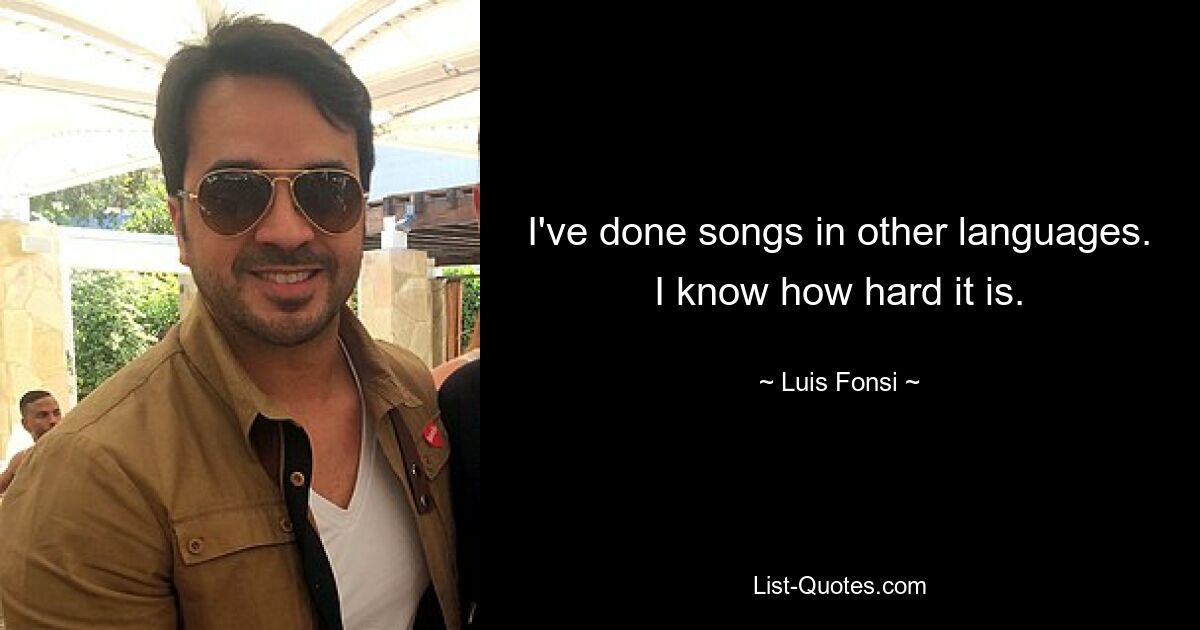 I've done songs in other languages. I know how hard it is. — © Luis Fonsi