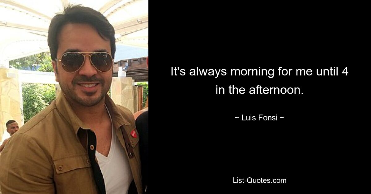 It's always morning for me until 4 in the afternoon. — © Luis Fonsi