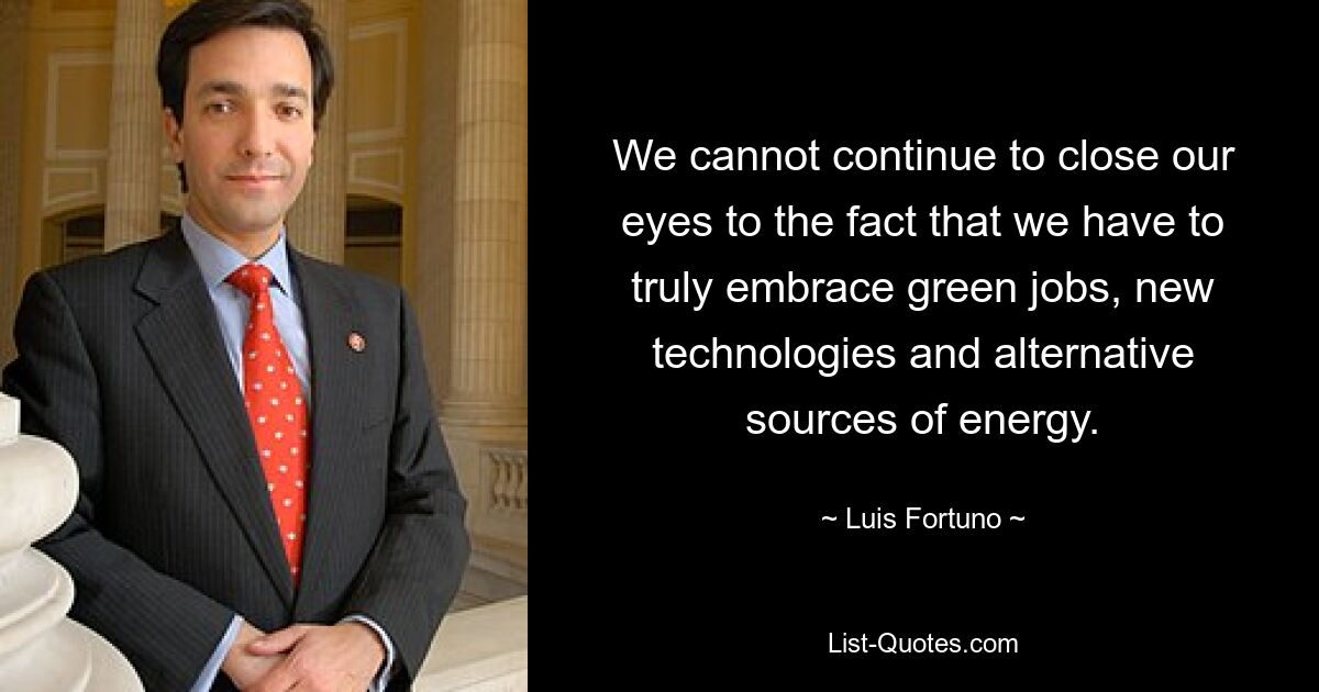 We cannot continue to close our eyes to the fact that we have to truly embrace green jobs, new technologies and alternative sources of energy. — © Luis Fortuno