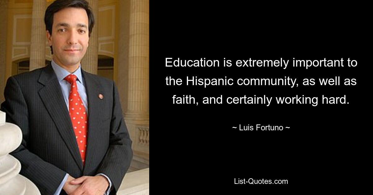 Education is extremely important to the Hispanic community, as well as faith, and certainly working hard. — © Luis Fortuno