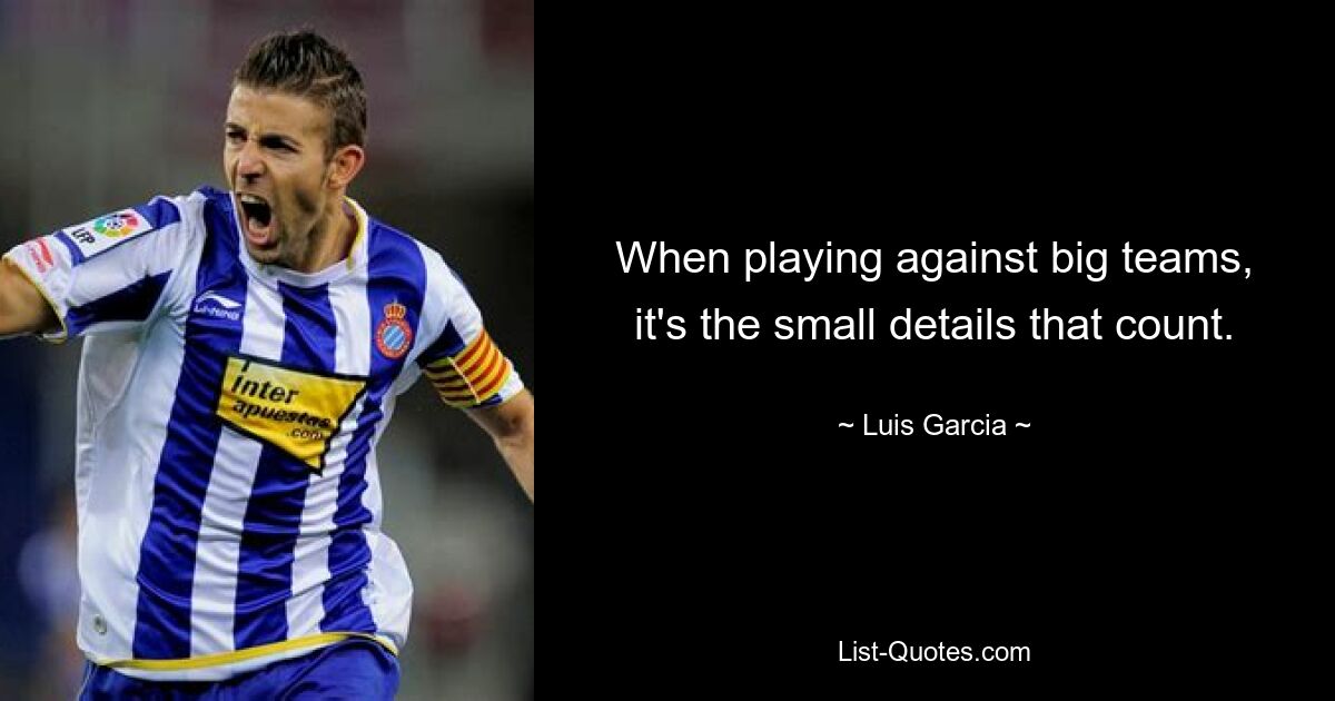 When playing against big teams, it's the small details that count. — © Luis Garcia