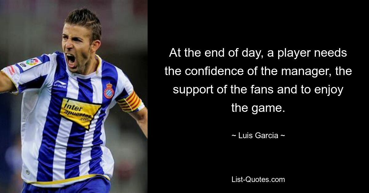 At the end of day, a player needs the confidence of the manager, the support of the fans and to enjoy the game. — © Luis Garcia