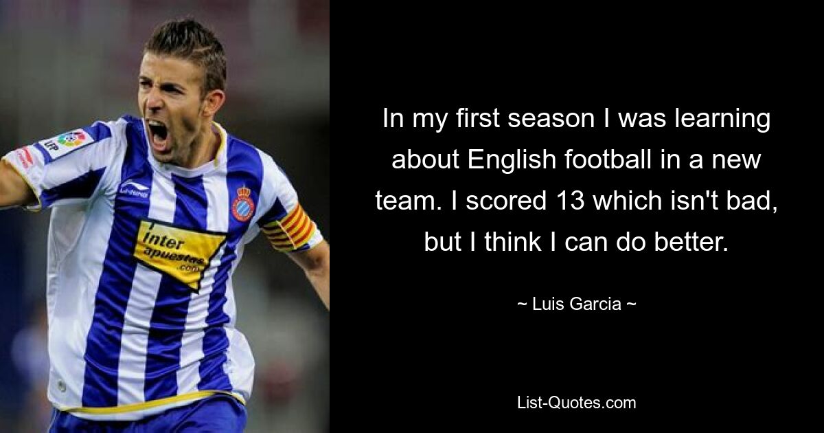 In my first season I was learning about English football in a new team. I scored 13 which isn't bad, but I think I can do better. — © Luis Garcia