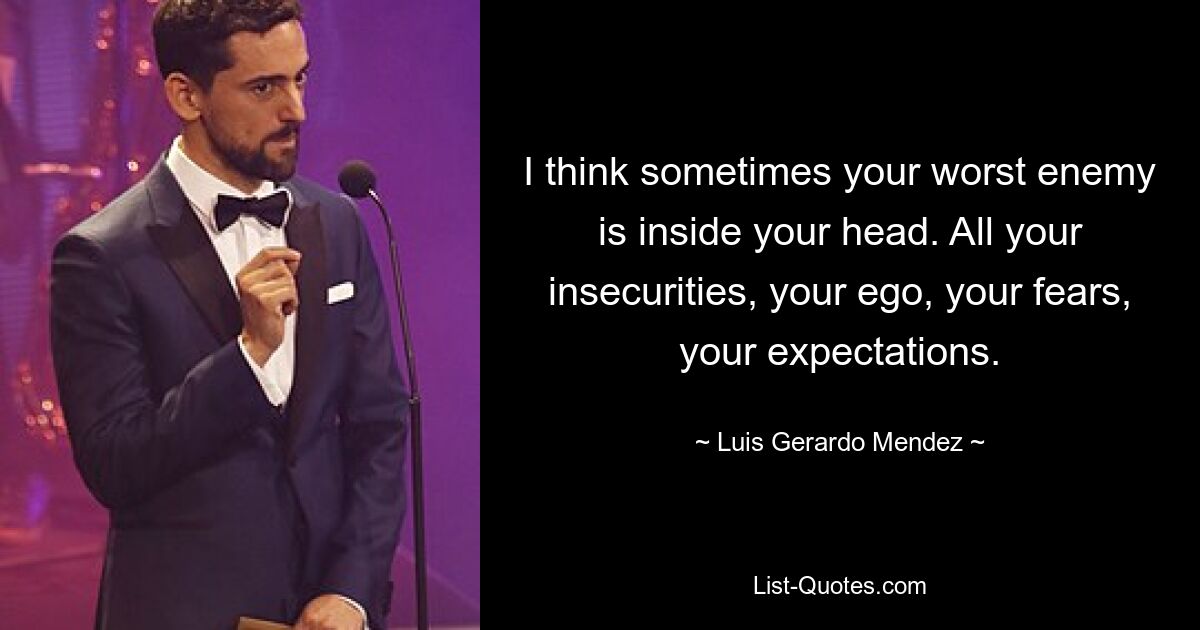 I think sometimes your worst enemy is inside your head. All your insecurities, your ego, your fears, your expectations. — © Luis Gerardo Mendez