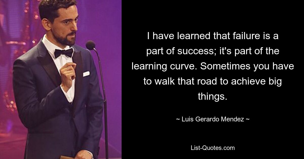 I have learned that failure is a part of success; it's part of the learning curve. Sometimes you have to walk that road to achieve big things. — © Luis Gerardo Mendez