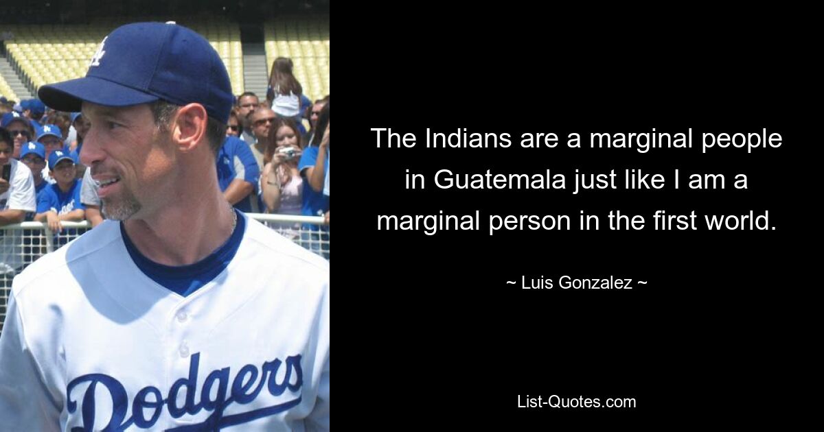 The Indians are a marginal people in Guatemala just like I am a marginal person in the first world. — © Luis Gonzalez