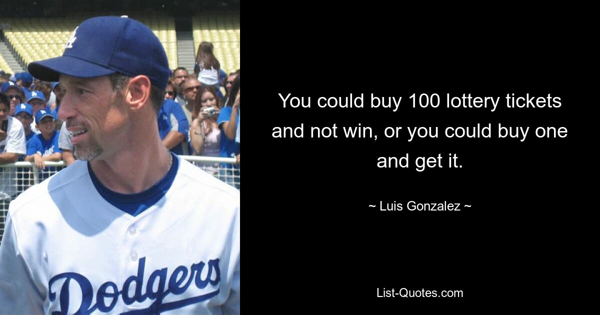 You could buy 100 lottery tickets and not win, or you could buy one and get it. — © Luis Gonzalez