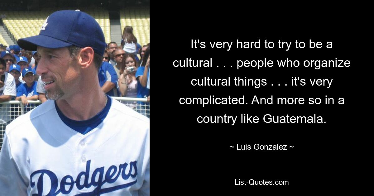 It's very hard to try to be a cultural . . . people who organize cultural things . . . it's very complicated. And more so in a country like Guatemala. — © Luis Gonzalez