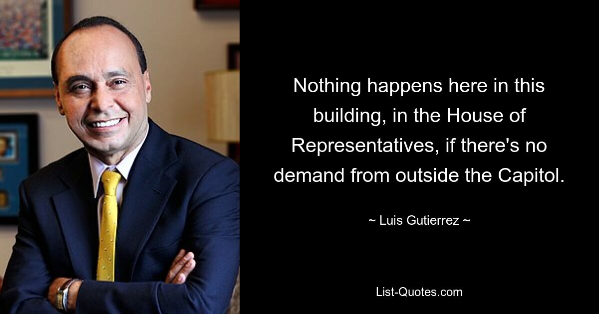 Nothing happens here in this building, in the House of Representatives, if there's no demand from outside the Capitol. — © Luis Gutierrez