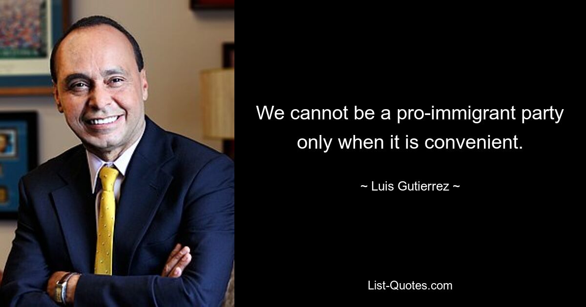 We cannot be a pro-immigrant party only when it is convenient. — © Luis Gutierrez